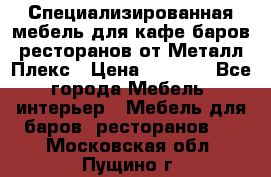 Специализированная мебель для кафе,баров,ресторанов от Металл Плекс › Цена ­ 5 000 - Все города Мебель, интерьер » Мебель для баров, ресторанов   . Московская обл.,Пущино г.